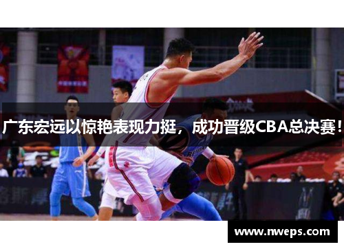 广东宏远以惊艳表现力挺，成功晋级CBA总决赛！